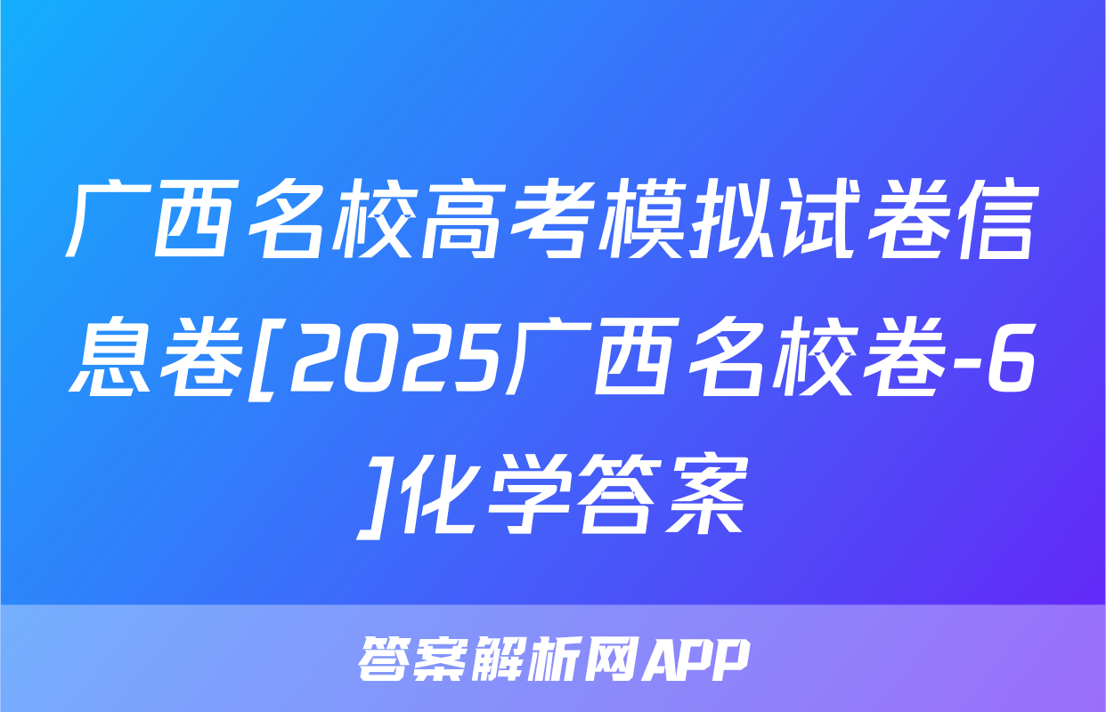 广西名校高考模拟试卷信息卷[2025广西名校卷-6]化学答案