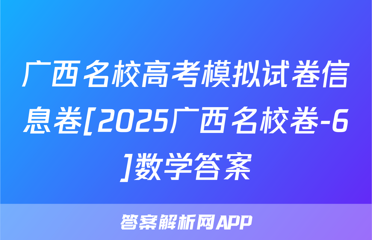 广西名校高考模拟试卷信息卷[2025广西名校卷-6]数学答案