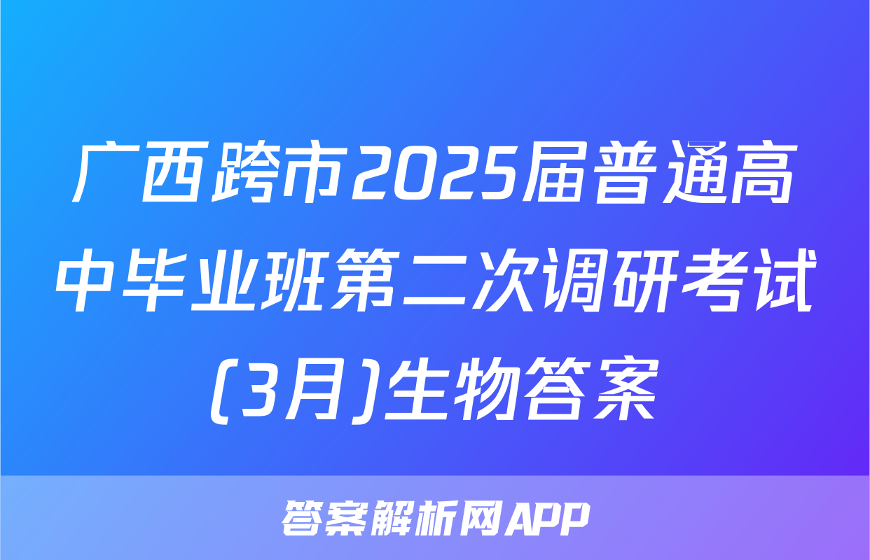 广西跨市2025届普通高中毕业班第二次调研考试(3月)生物答案