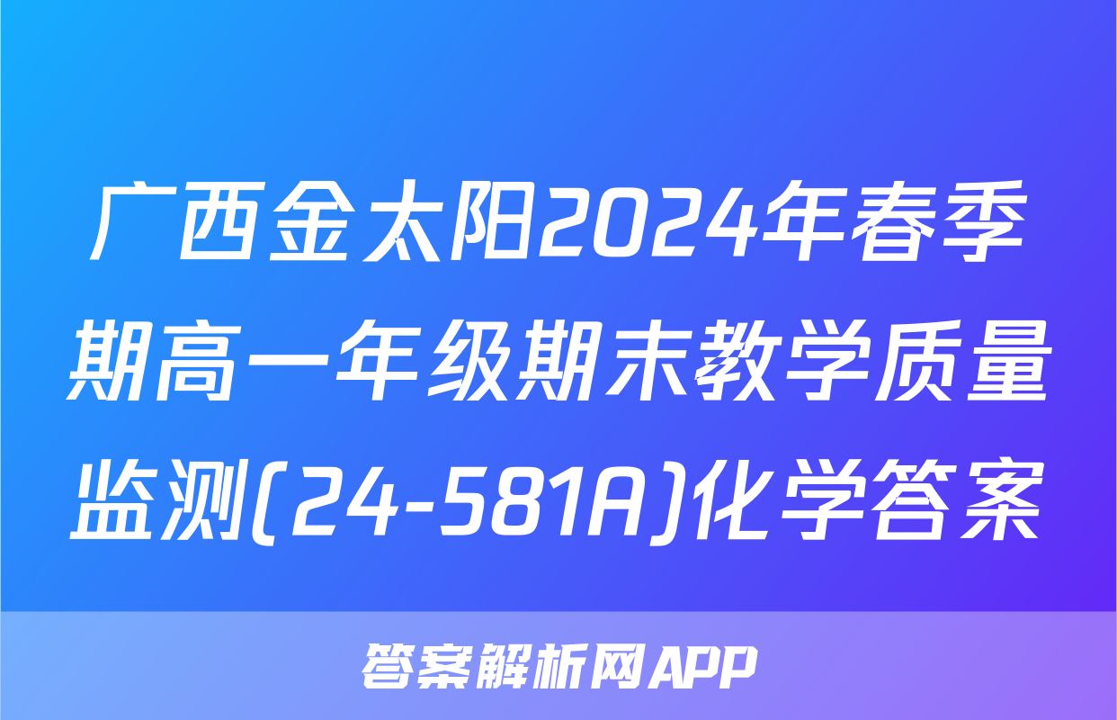 广西金太阳2024年春季期高一年级期末教学质量监测(24-581A)化学答案