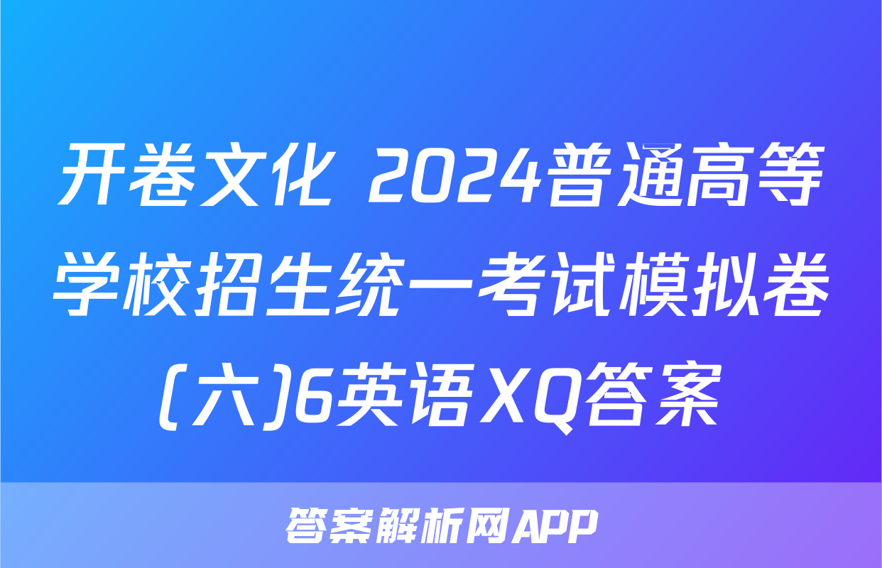 开卷文化 2024普通高等学校招生统一考试模拟卷(六)6英语XQ答案