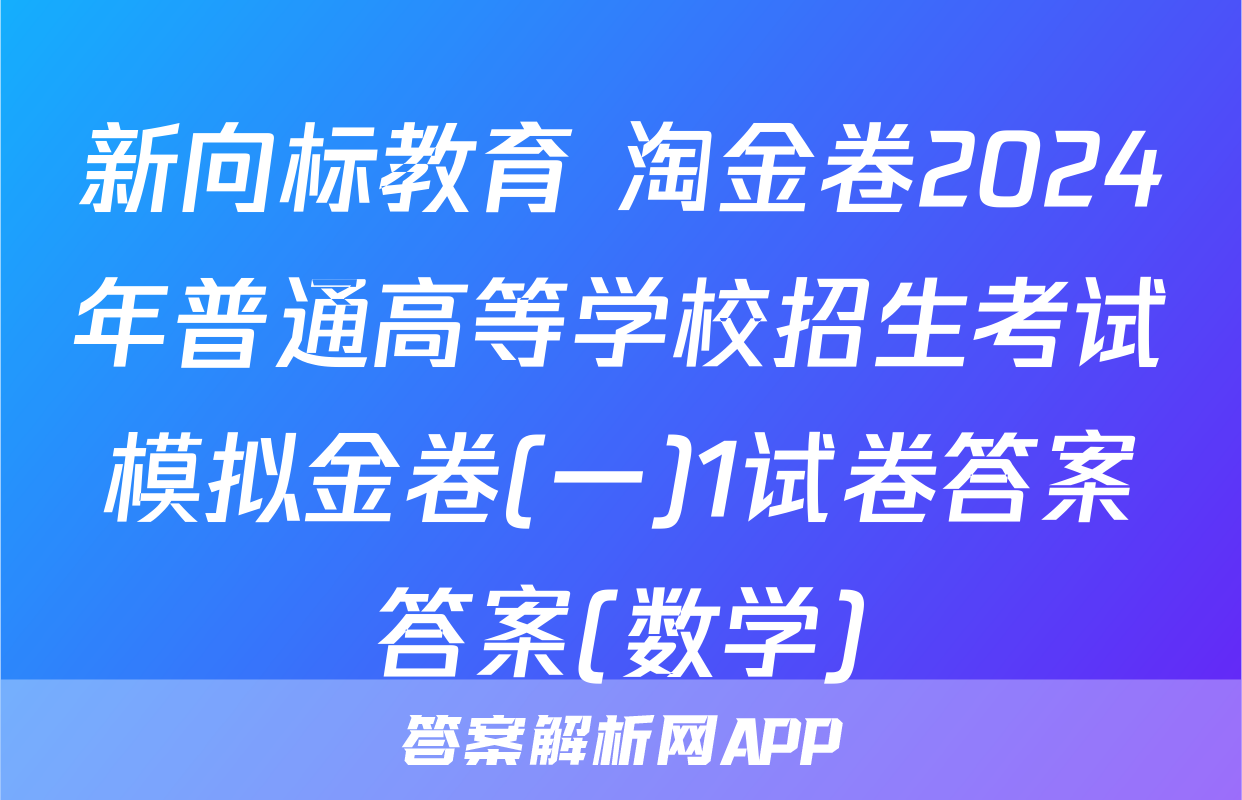 新向标教育 淘金卷2024年普通高等学校招生考试模拟金卷(一)1试卷答案答案(数学)