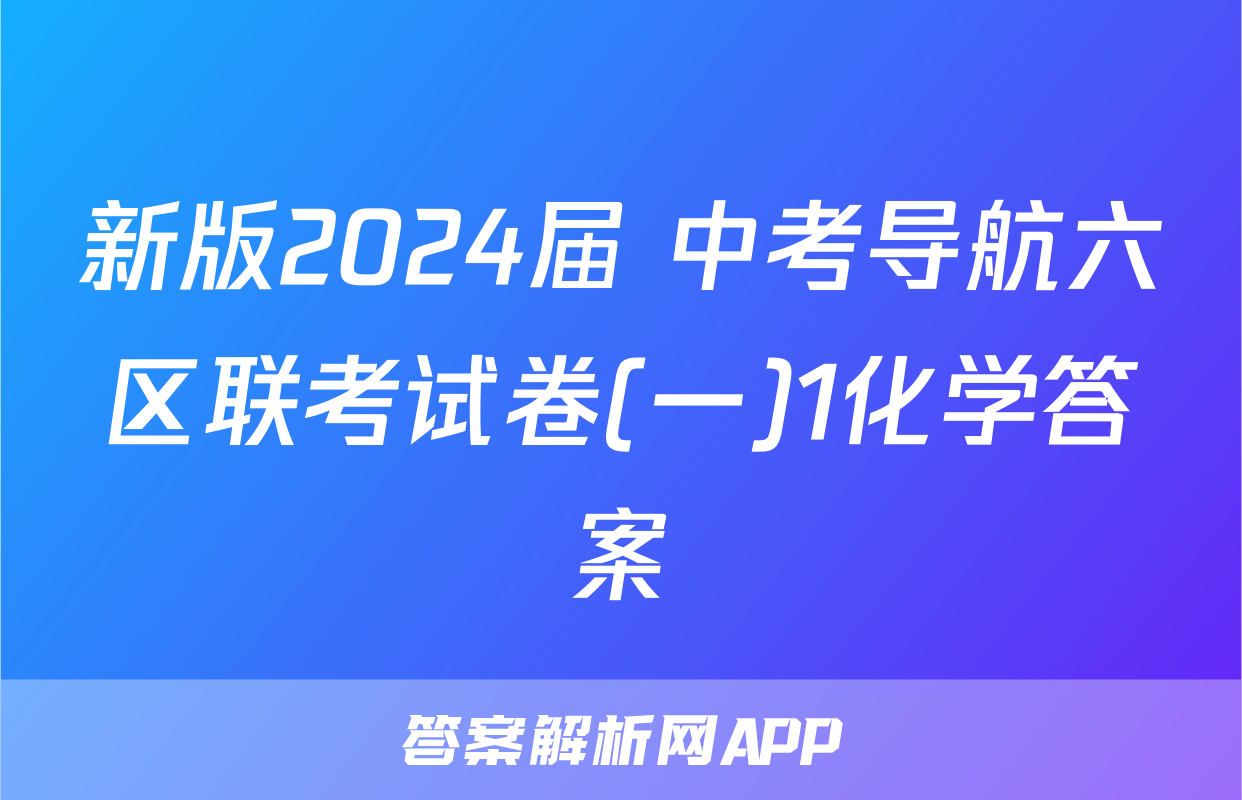 新版2024届 中考导航六区联考试卷(一)1化学答案