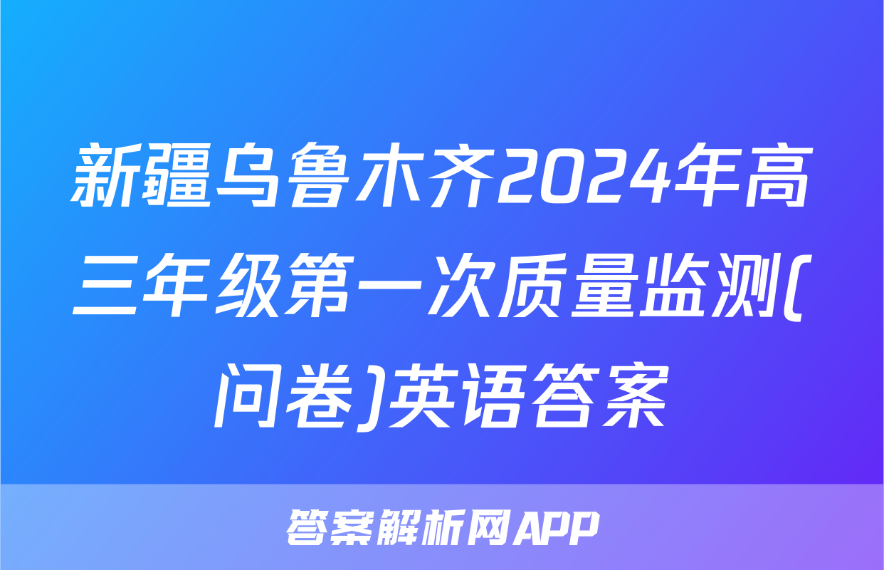 新疆乌鲁木齐2024年高三年级第一次质量监测(问卷)英语答案