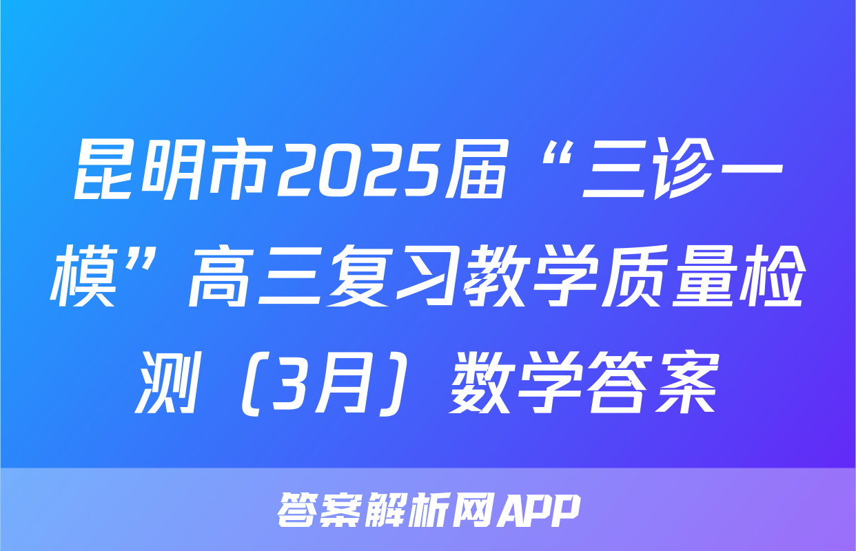昆明市2025届“三诊一模”高三复习教学质量检测（3月）数学答案