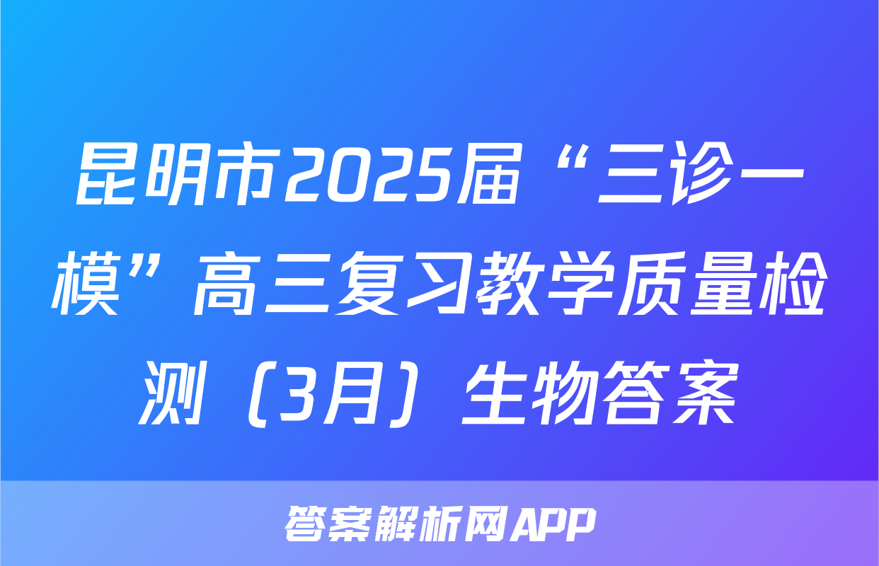 昆明市2025届“三诊一模”高三复习教学质量检测（3月）生物答案