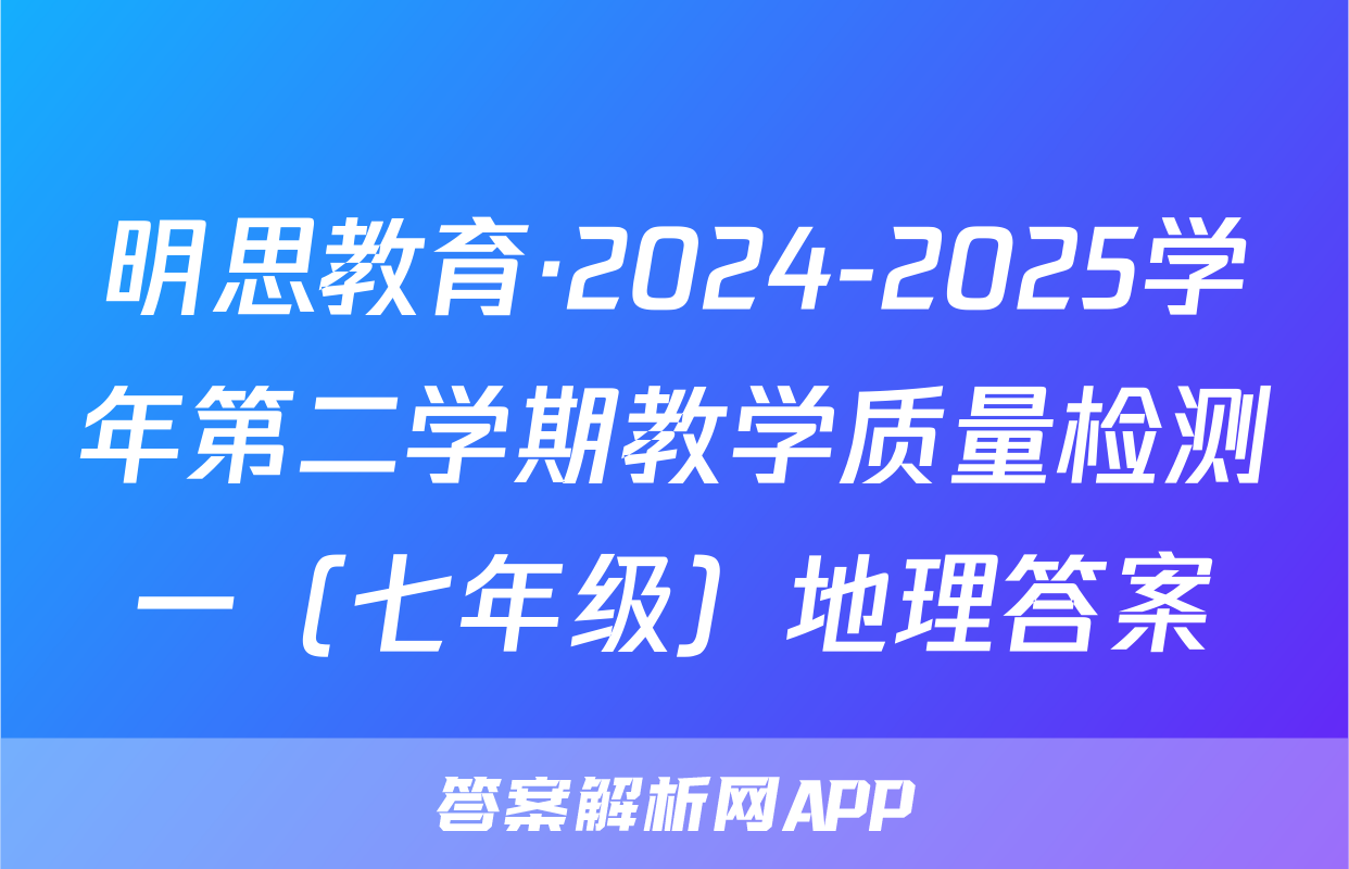 明思教育·2024-2025学年第二学期教学质量检测一（七年级）地理答案