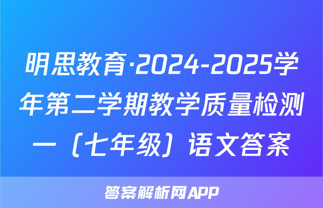 明思教育·2024-2025学年第二学期教学质量检测一（七年级）语文答案
