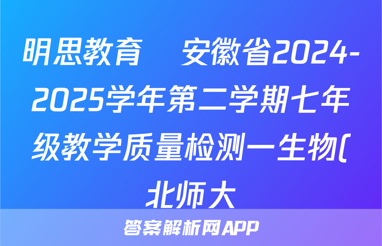 明思教育•安徽省2024-2025学年第二学期七年级教学质量检测一生物(北师大)试题
