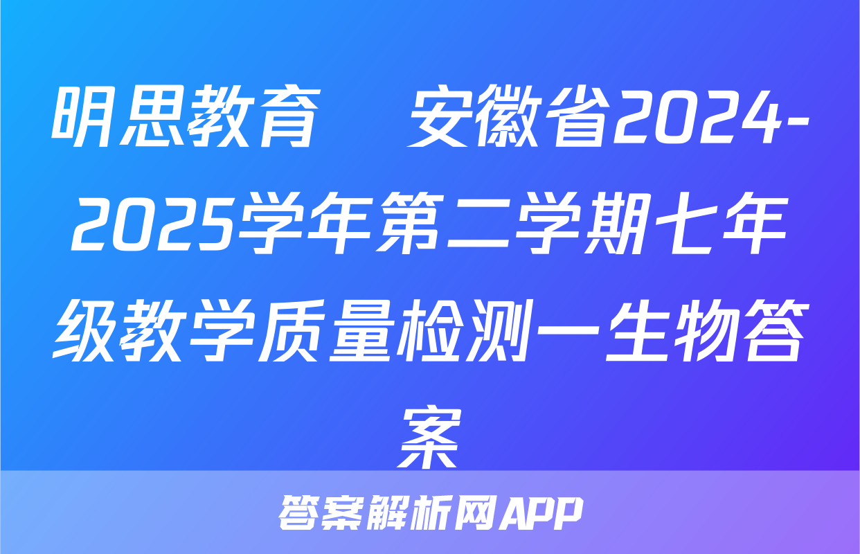 明思教育•安徽省2024-2025学年第二学期七年级教学质量检测一生物答案