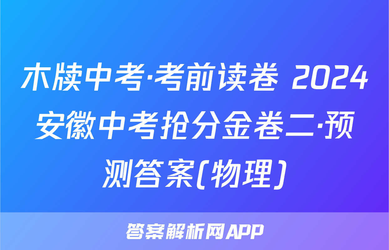 木牍中考·考前读卷 2024安徽中考抢分金卷二·预测答案(物理)