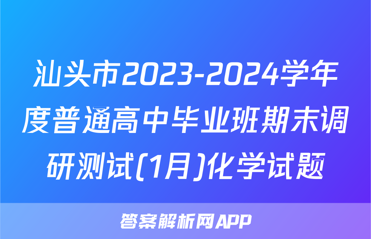 汕头市2023-2024学年度普通高中毕业班期末调研测试(1月)化学试题