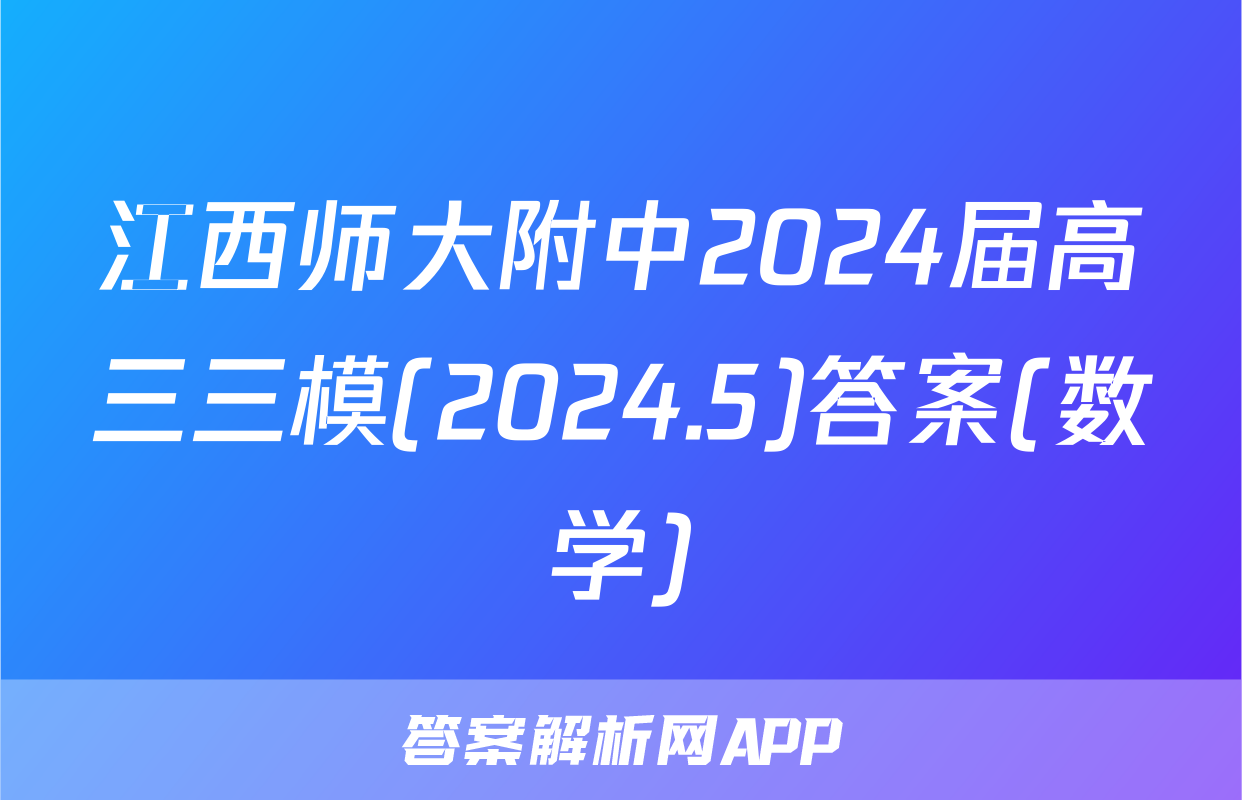 江西师大附中2024届高三三模(2024.5)答案(数学)