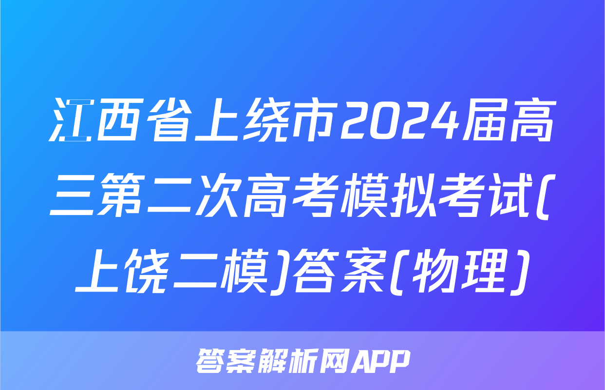 江西省上绕市2024届高三第二次高考模拟考试(上饶二模)答案(物理)