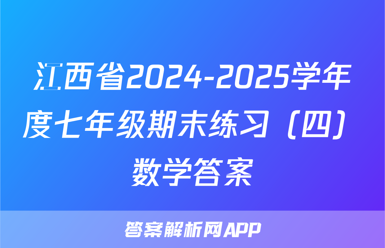 江西省2024-2025学年度七年级期末练习（四）数学答案