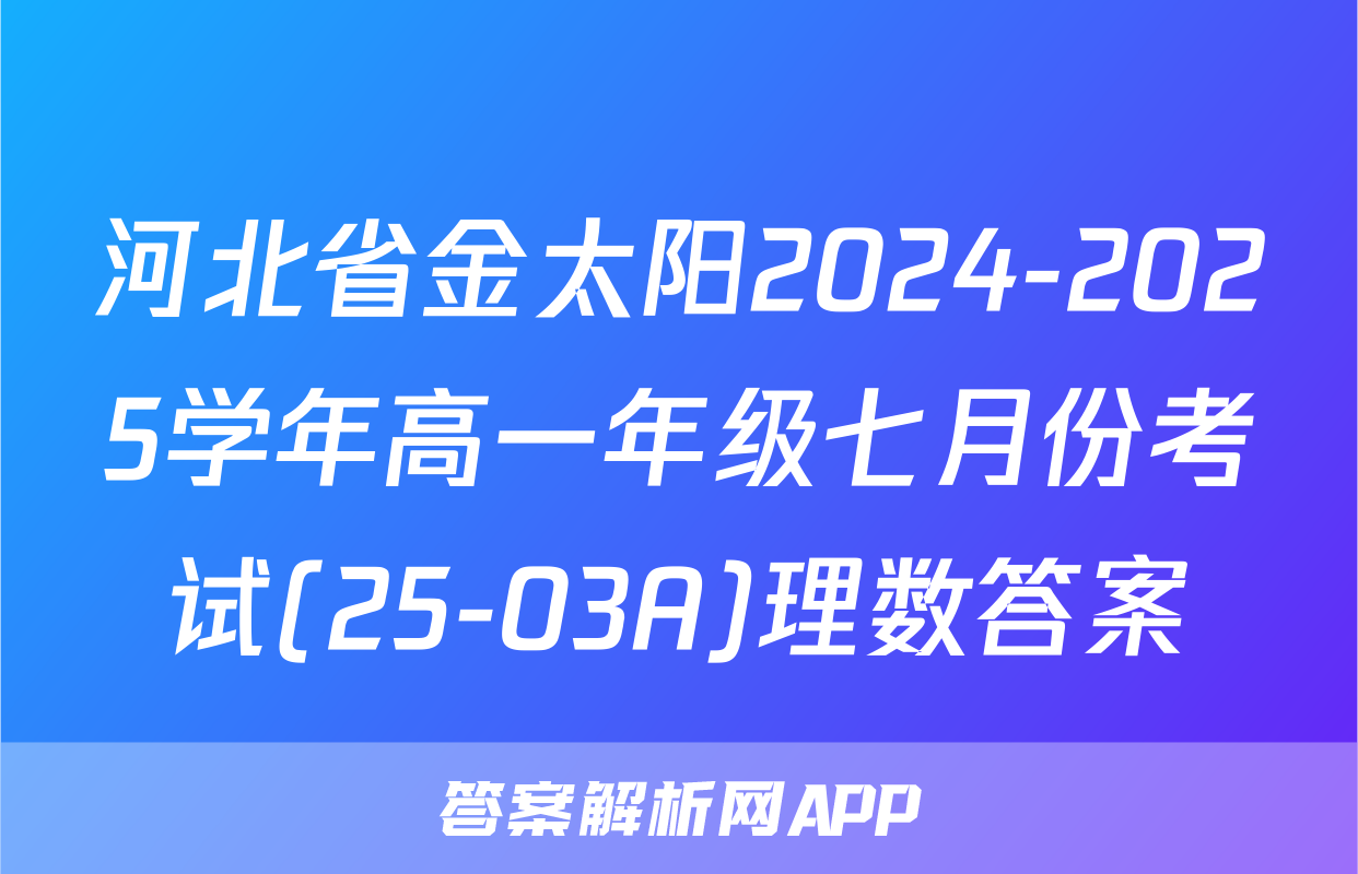 河北省金太阳2024-2025学年高一年级七月份考试(25-03A)理数答案