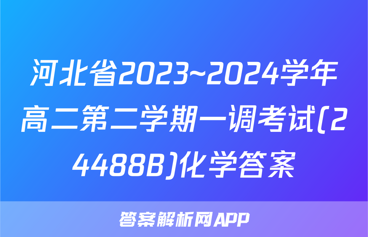 河北省2023~2024学年高二第二学期一调考试(24488B)化学答案