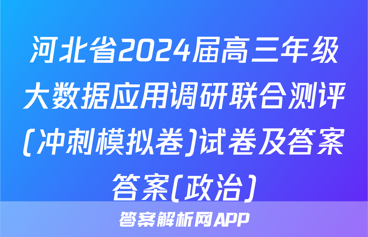 河北省2024届高三年级大数据应用调研联合测评(冲刺模拟卷)试卷及答案答案(政治)