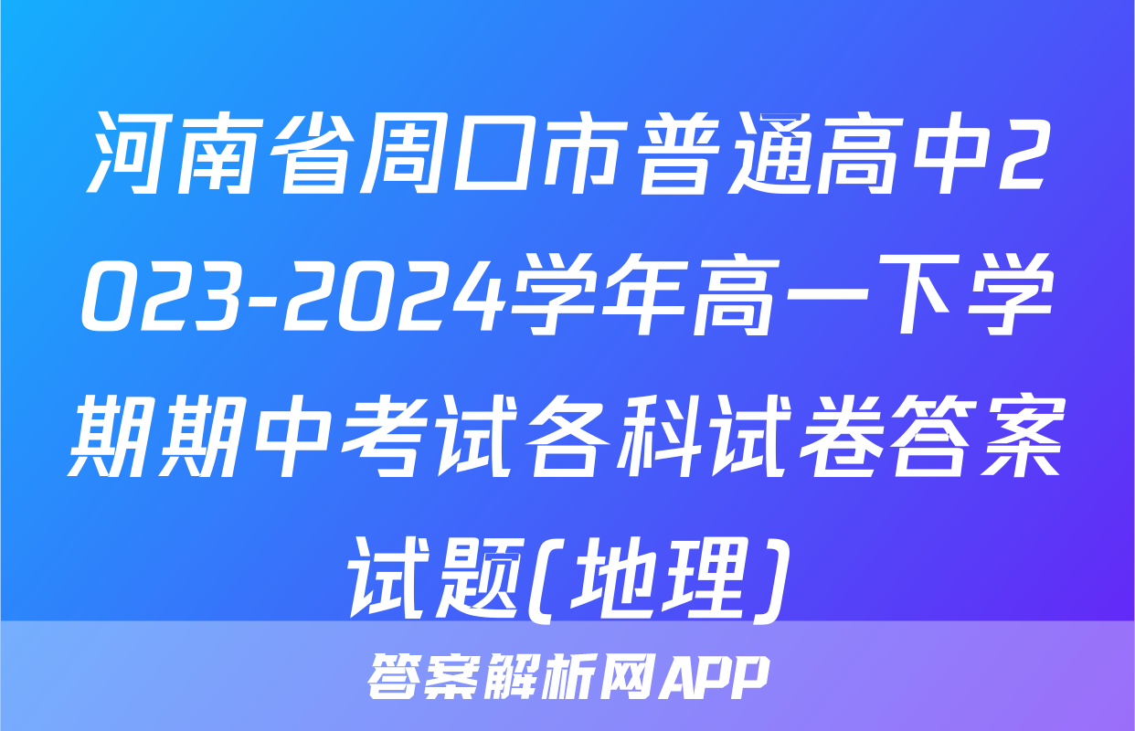 河南省周口市普通高中2023-2024学年高一下学期期中考试各科试卷答案试题(地理)