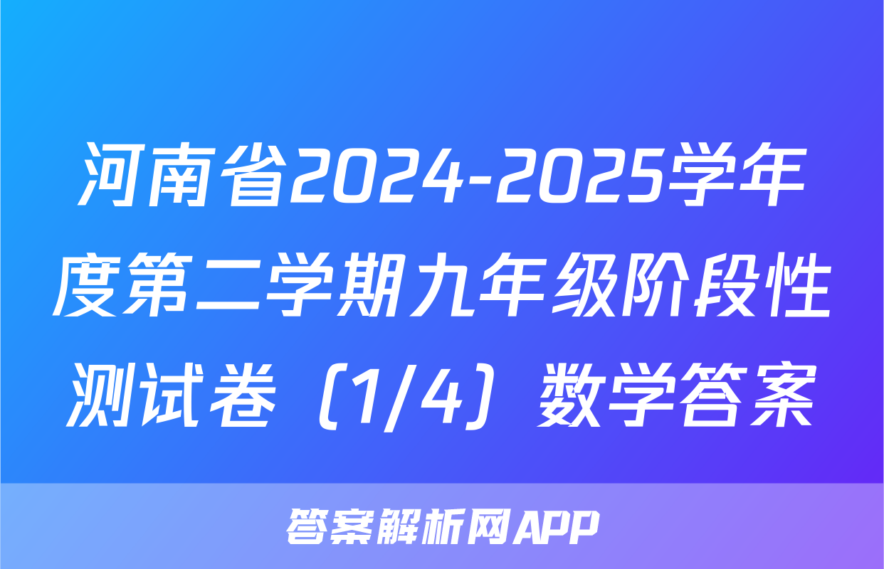 河南省2024-2025学年度第二学期九年级阶段性测试卷（1/4）数学答案