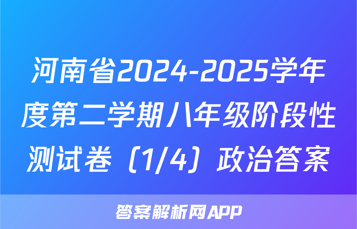 河南省2024-2025学年度第二学期八年级阶段性测试卷（1/4）政治答案