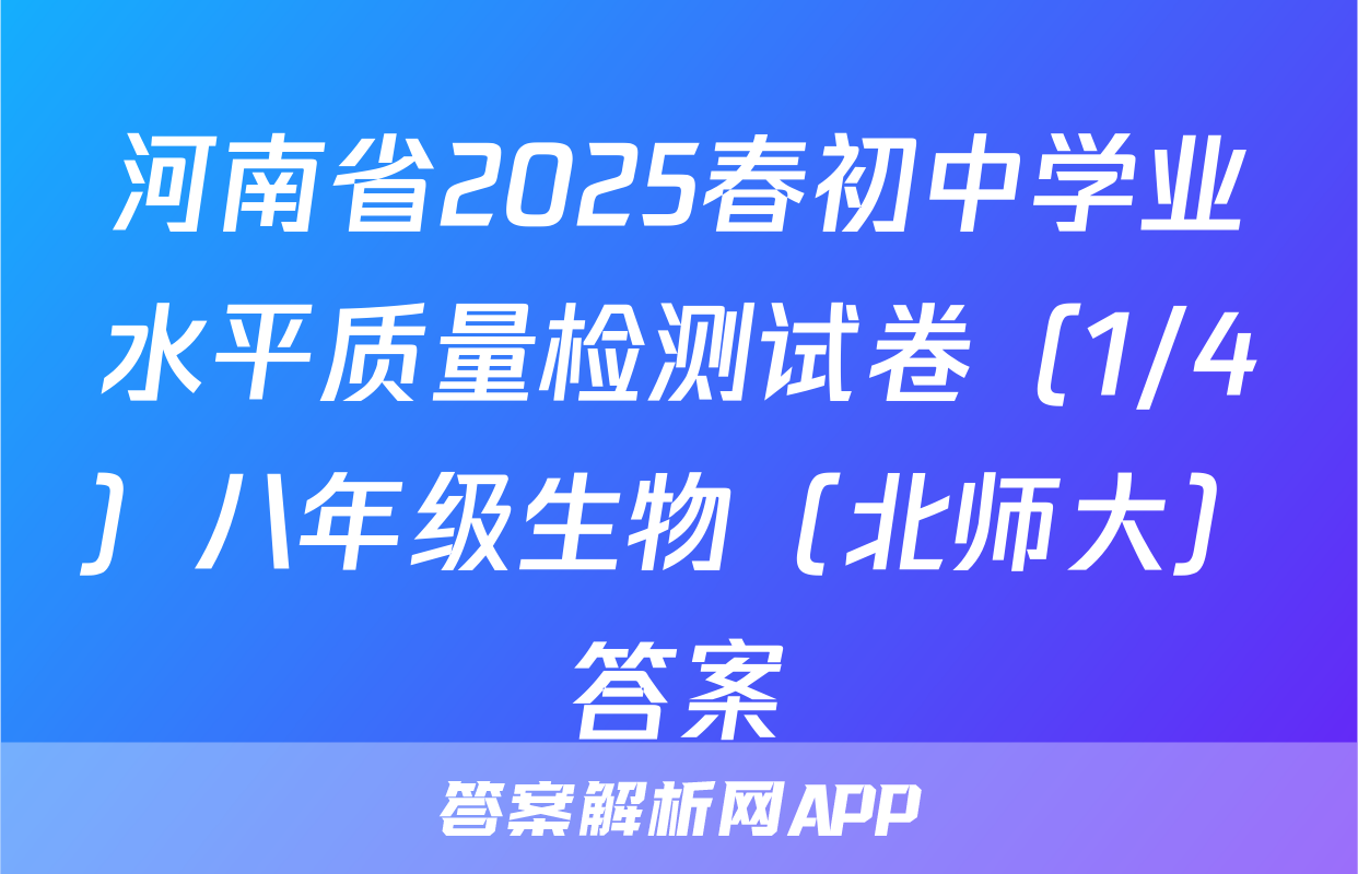 河南省2025春初中学业水平质量检测试卷（1/4）八年级生物（北师大）答案
