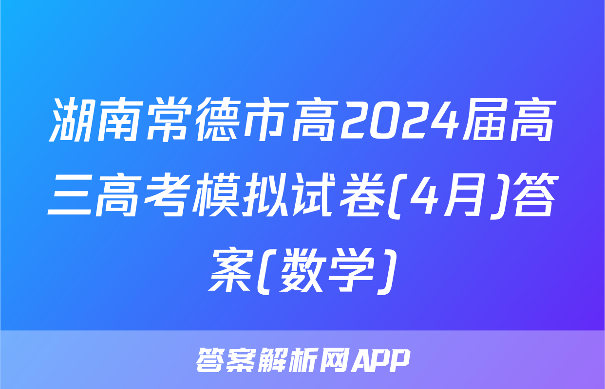 湖南常德市高2024届高三高考模拟试卷(4月)答案(数学)