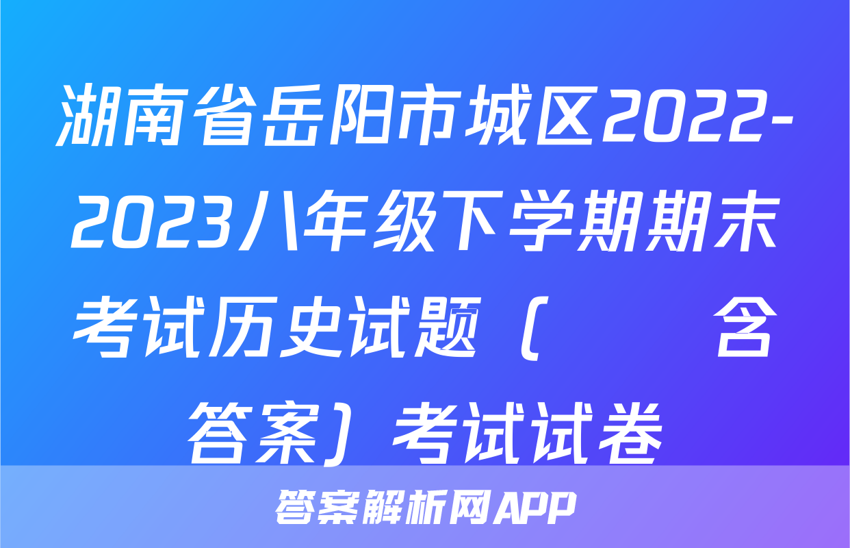 湖南省岳阳市城区2022-2023八年级下学期期末考试历史试题（      含答案）考试试卷