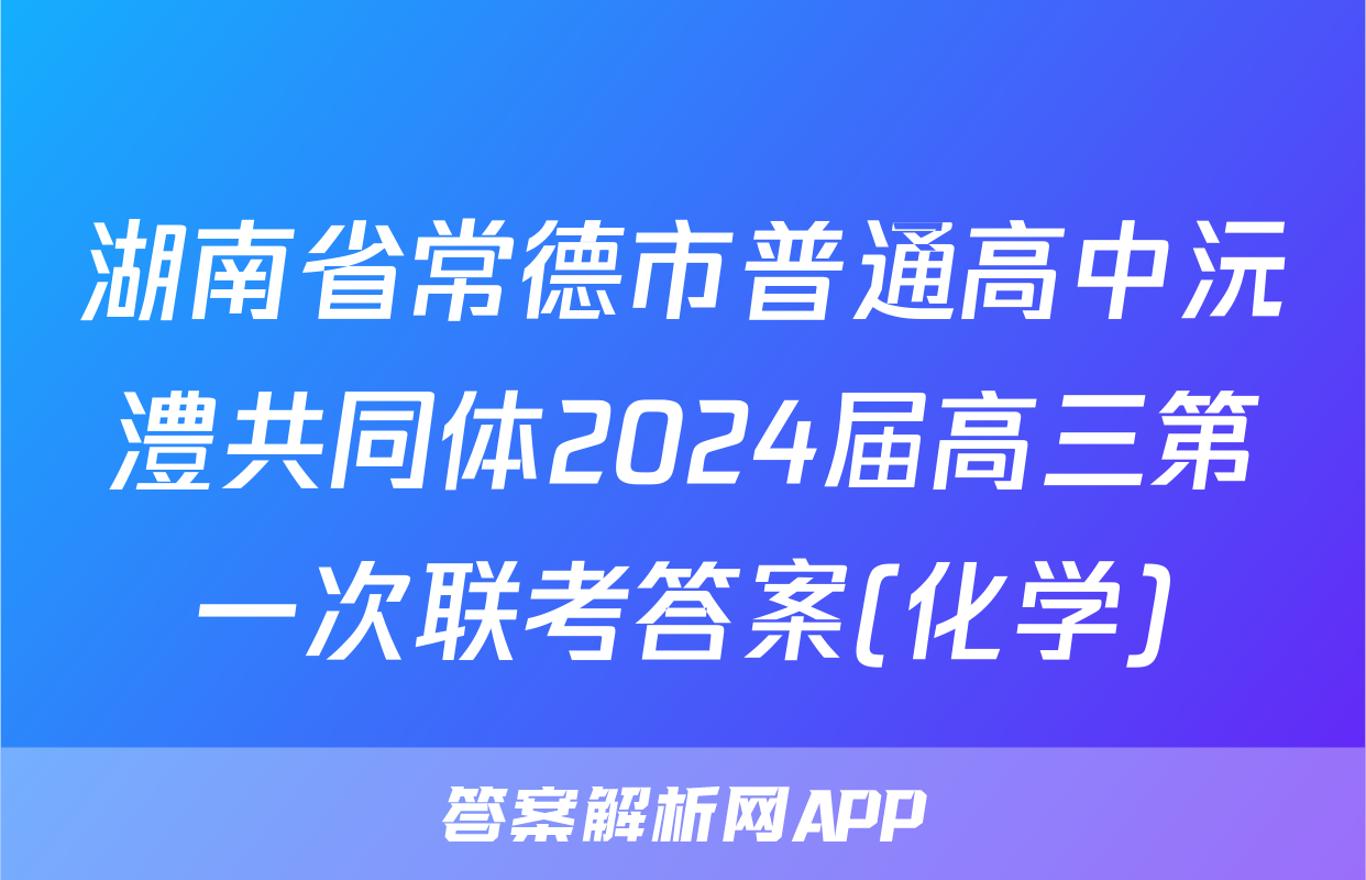 湖南省常德市普通高中沅澧共同体2024届高三第一次联考答案(化学)
