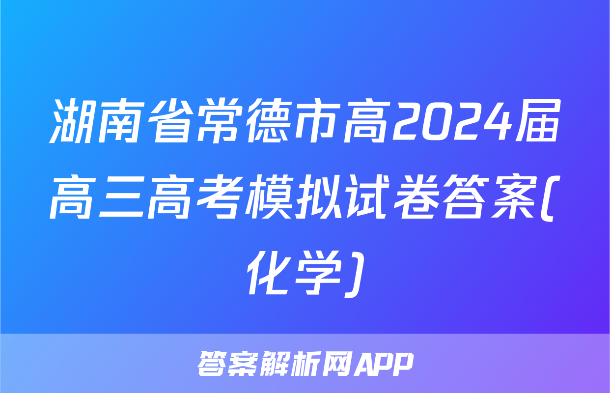 湖南省常德市高2024届高三高考模拟试卷答案(化学)