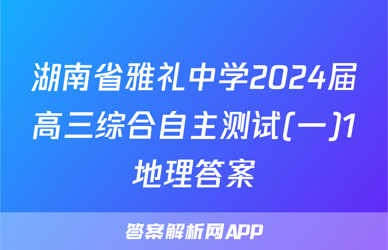 湖南省雅礼中学2024届高三综合自主测试(一)1地理答案