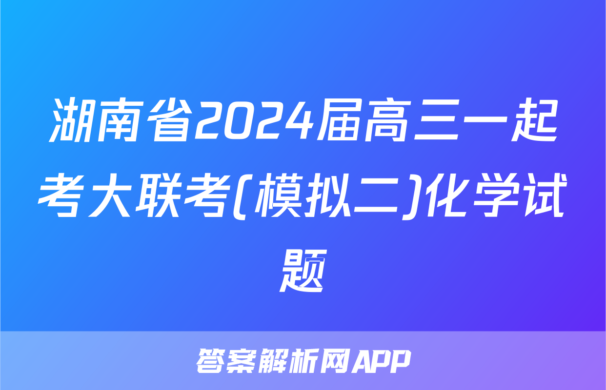 湖南省2024届高三一起考大联考(模拟二)化学试题