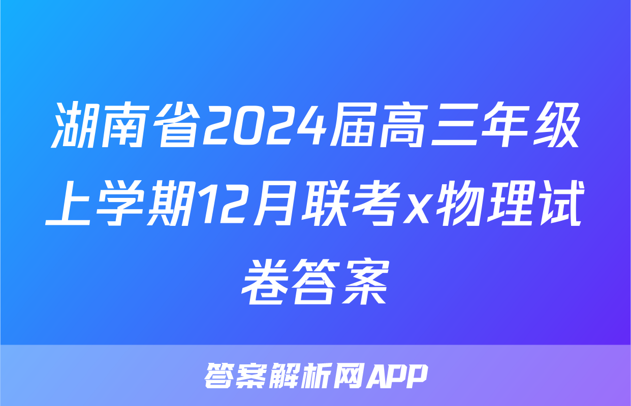 湖南省2024届高三年级上学期12月联考x物理试卷答案
