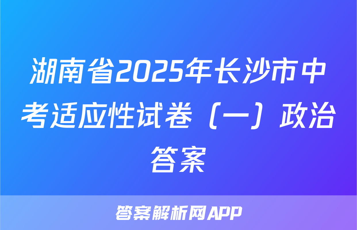 湖南省2025年长沙市中考适应性试卷（一）政治答案