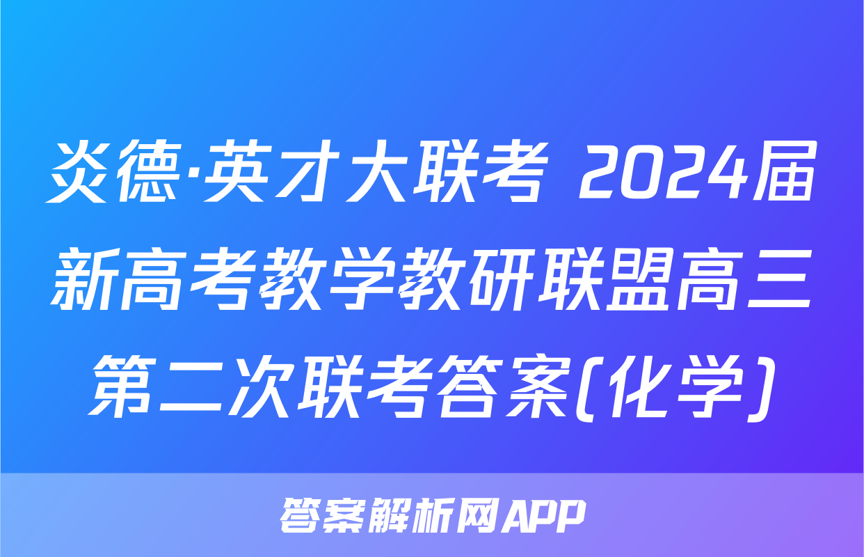 炎德·英才大联考 2024届新高考教学教研联盟高三第二次联考答案(化学)
