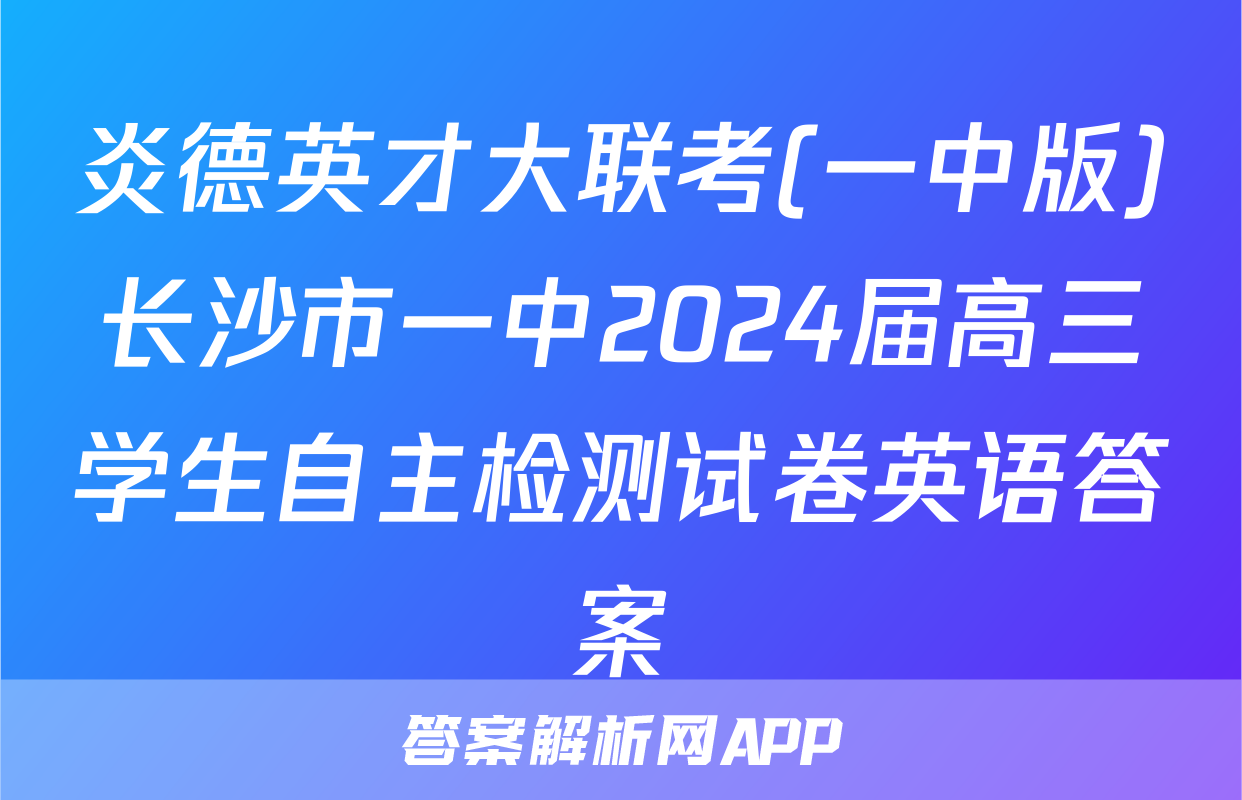 炎德英才大联考(一中版)长沙市一中2024届高三学生自主检测试卷英语答案