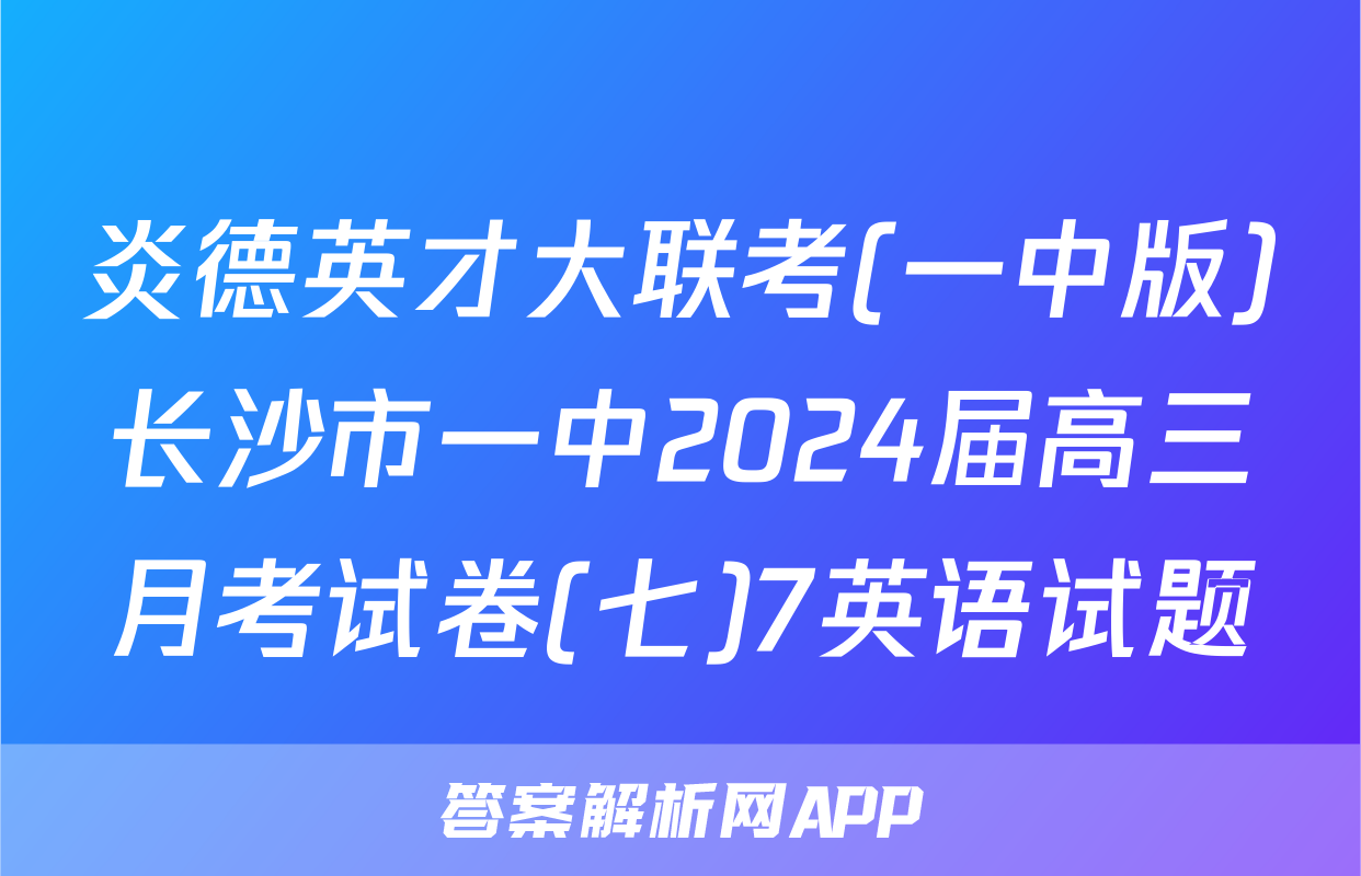 炎德英才大联考(一中版)长沙市一中2024届高三月考试卷(七)7英语试题