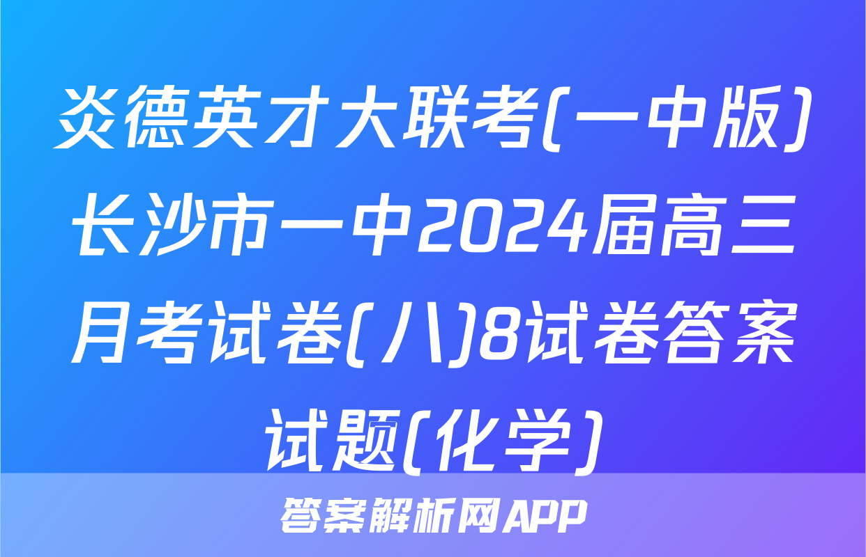炎德英才大联考(一中版)长沙市一中2024届高三月考试卷(八)8试卷答案试题(化学)