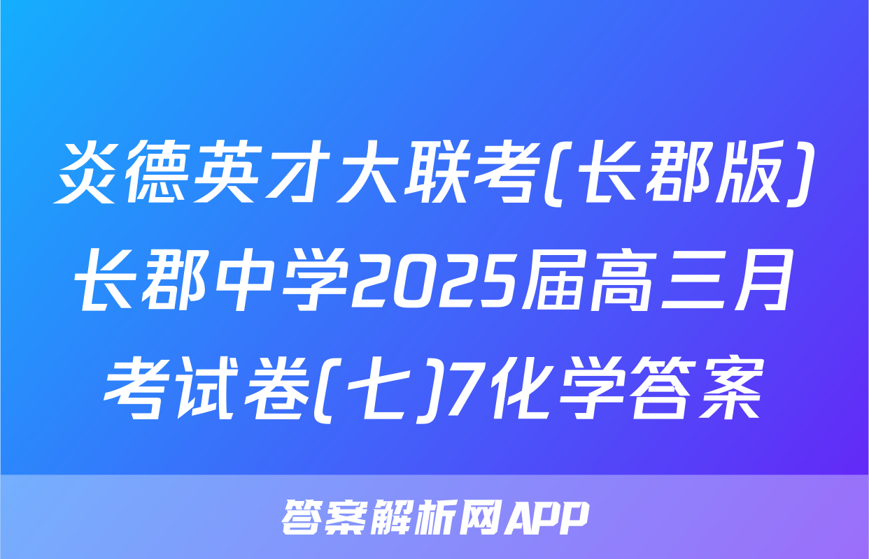 炎德英才大联考(长郡版)长郡中学2025届高三月考试卷(七)7化学答案