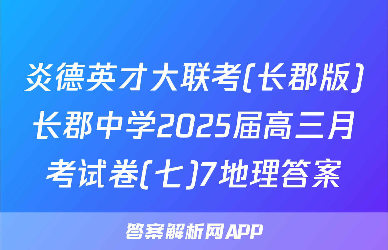 炎德英才大联考(长郡版)长郡中学2025届高三月考试卷(七)7地理答案