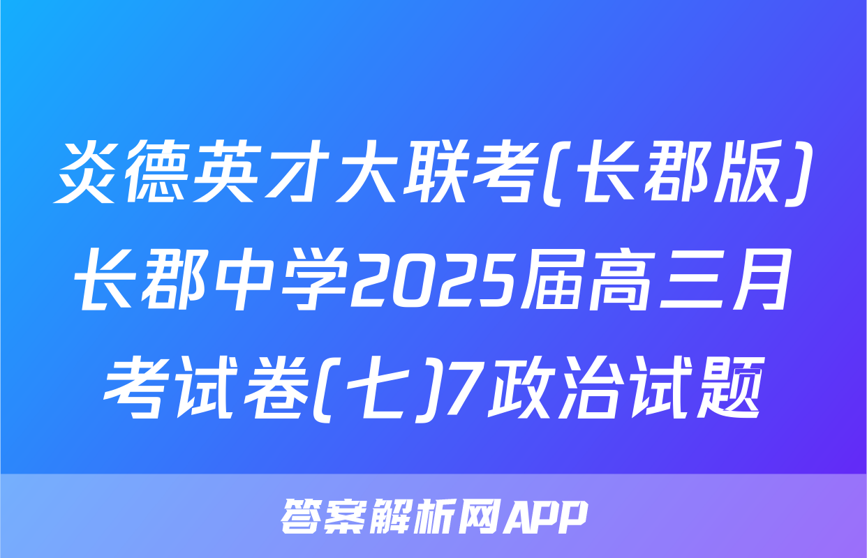 炎德英才大联考(长郡版)长郡中学2025届高三月考试卷(七)7政治试题