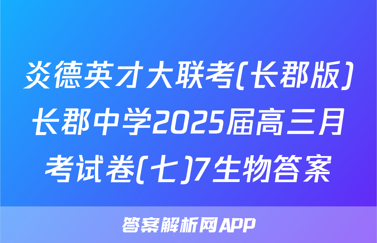 炎德英才大联考(长郡版)长郡中学2025届高三月考试卷(七)7生物答案