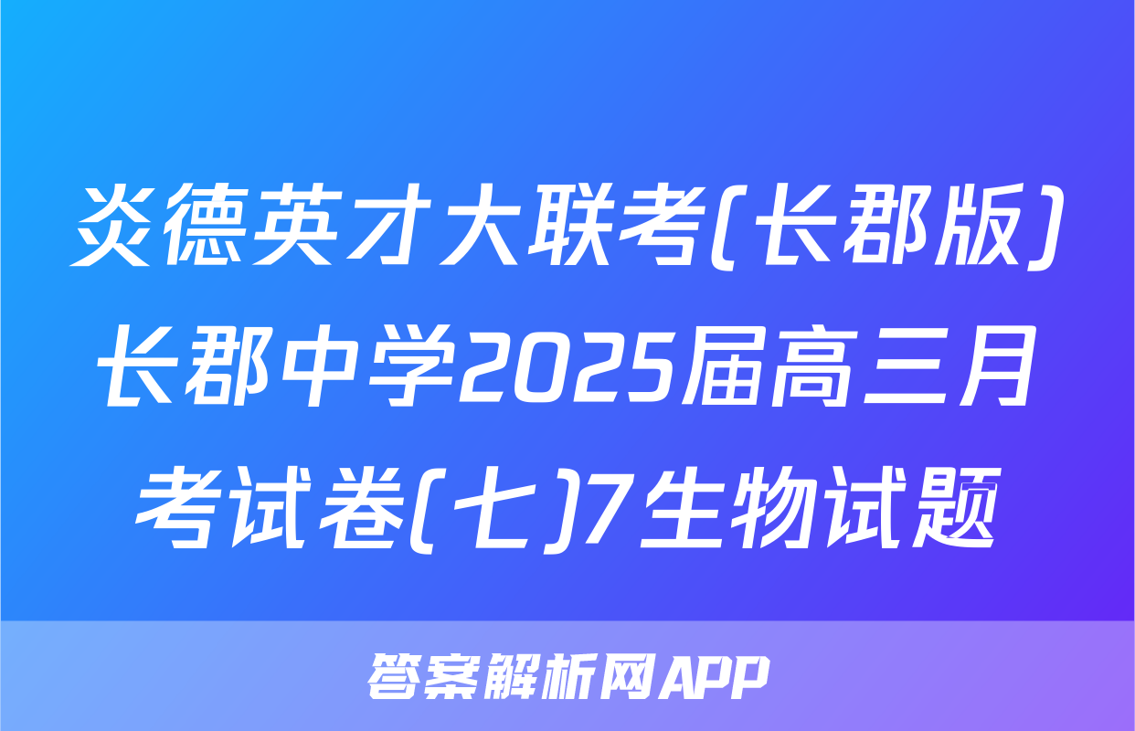 炎德英才大联考(长郡版)长郡中学2025届高三月考试卷(七)7生物试题