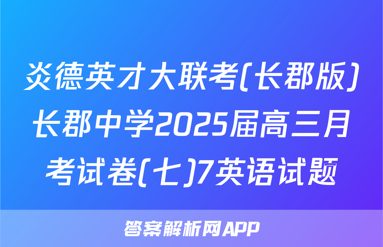 炎德英才大联考(长郡版)长郡中学2025届高三月考试卷(七)7英语试题