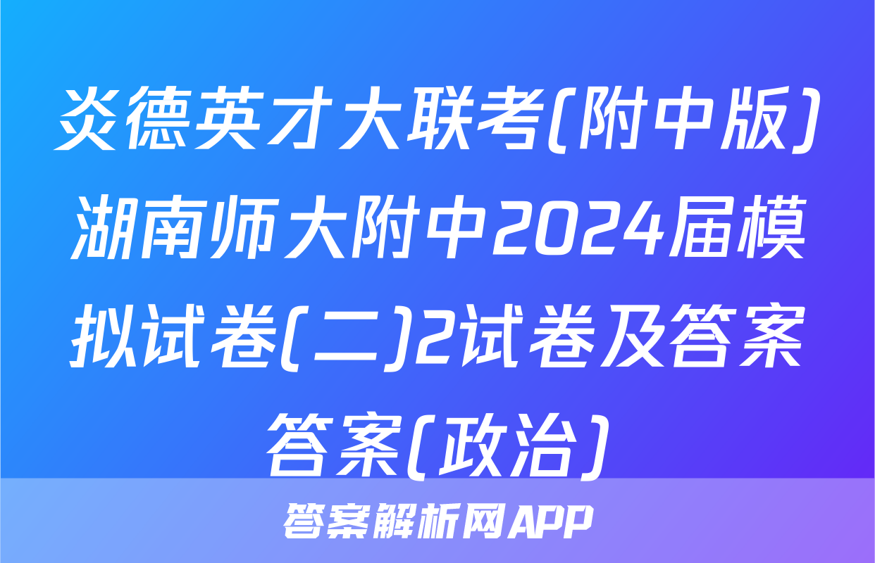 炎德英才大联考(附中版)湖南师大附中2024届模拟试卷(二)2试卷及答案答案(政治)