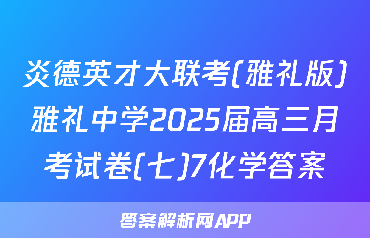 炎德英才大联考(雅礼版)雅礼中学2025届高三月考试卷(七)7化学答案