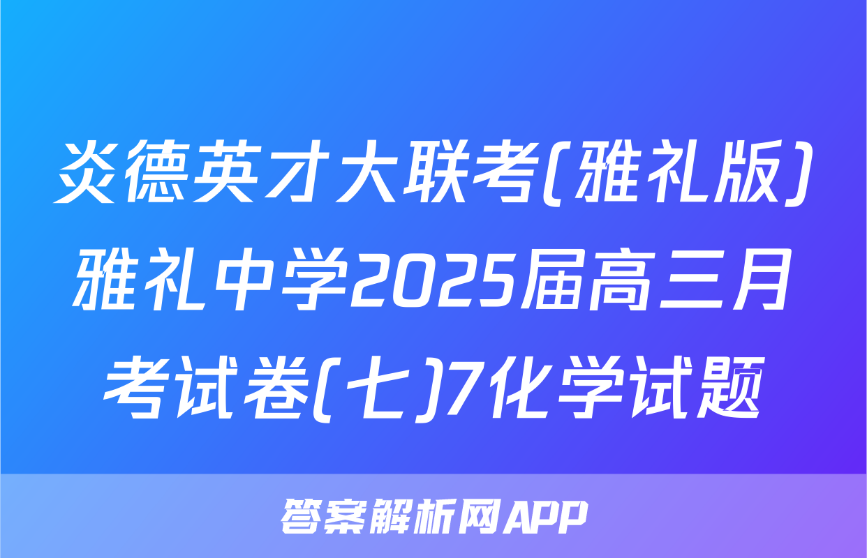炎德英才大联考(雅礼版)雅礼中学2025届高三月考试卷(七)7化学试题