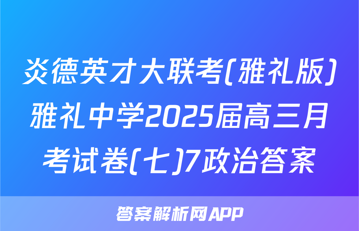 炎德英才大联考(雅礼版)雅礼中学2025届高三月考试卷(七)7政治答案