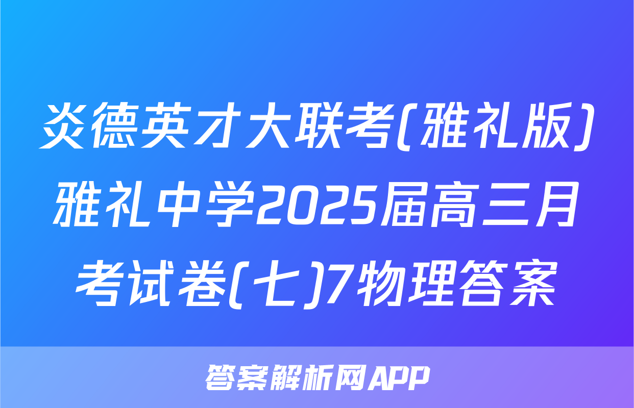 炎德英才大联考(雅礼版)雅礼中学2025届高三月考试卷(七)7物理答案