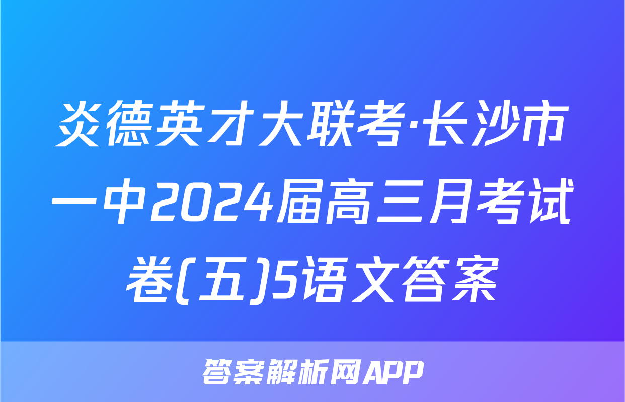 炎德英才大联考·长沙市一中2024届高三月考试卷(五)5语文答案